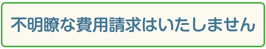不明瞭な費用請求はいたしません