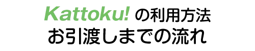 Kattokuの利用方法 お引渡しまでの流れ