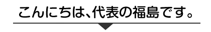 こんにちは！代表の福島です